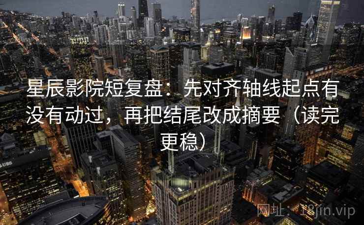 星辰影院短复盘：先对齐轴线起点有没有动过，再把结尾改成摘要（读完更稳）