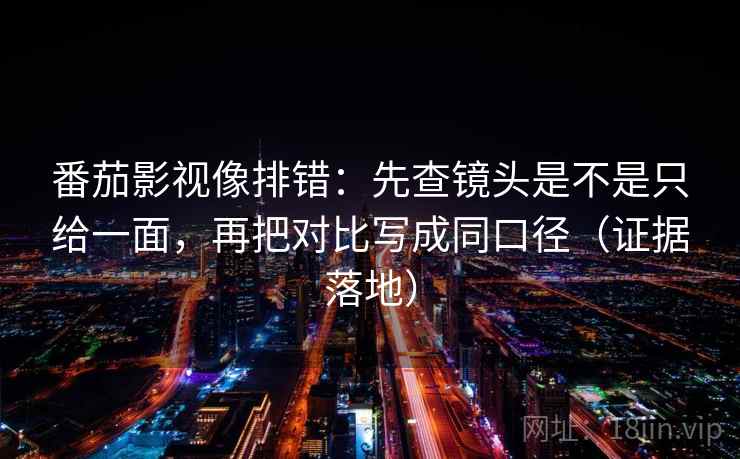 番茄影视像排错:先查镜头是不是只给一面,再把对比写成同口径(证据落地) 番茄影视像排错:先查镜头是不是只给一面,再把对比写成同口径(证据落地)
