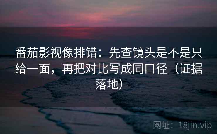 番茄影视像排错:先查镜头是不是只给一面,再把对比写成同口径(证据落地) 番茄影视像排错:先查镜头是不是只给一面,再把对比写成同口径(证据落地)