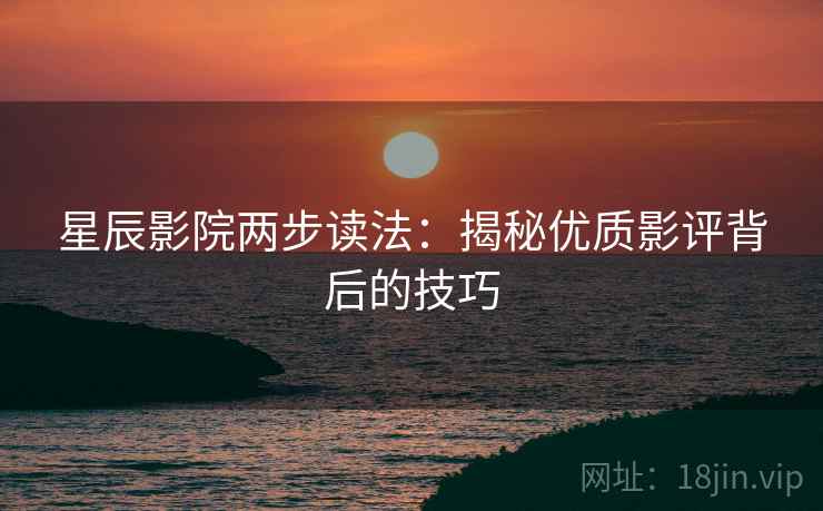 星辰影院两步读法：揭秘优质影评背后的技巧