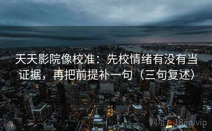 天天影院像校准：先校情绪有没有当证据，再把前提补一句（三句复述）